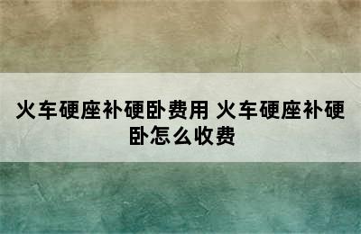 火车硬座补硬卧费用 火车硬座补硬卧怎么收费